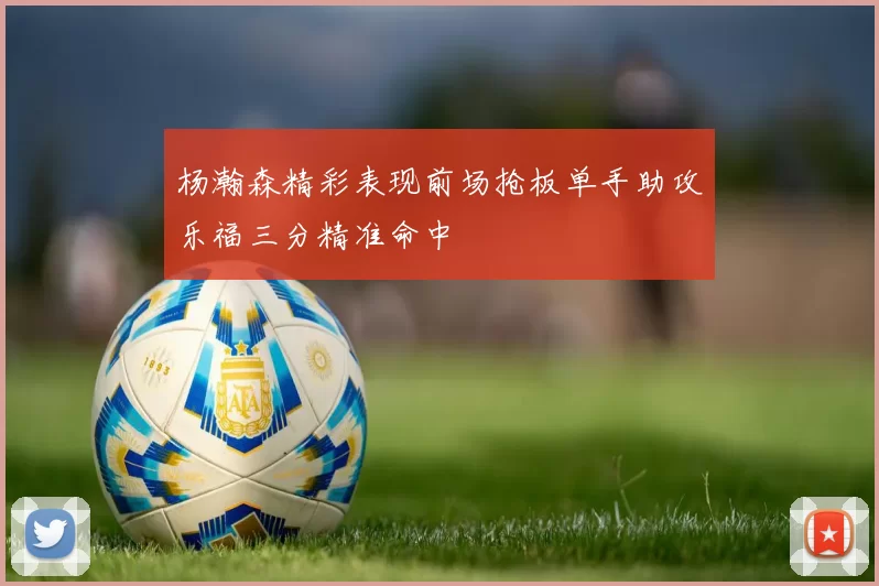 杨瀚森精彩表现前场抢板单手助攻乐福三分精准命中