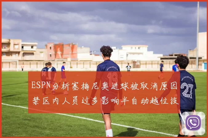 ESPN分析塞梅尼奥进球被取消原因禁区内人员过多影响半自动越位技术使用