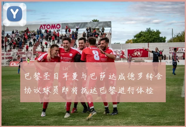 巴黎圣日耳曼与巴萨达成德罗转会协议球员即将抵达巴黎进行体检