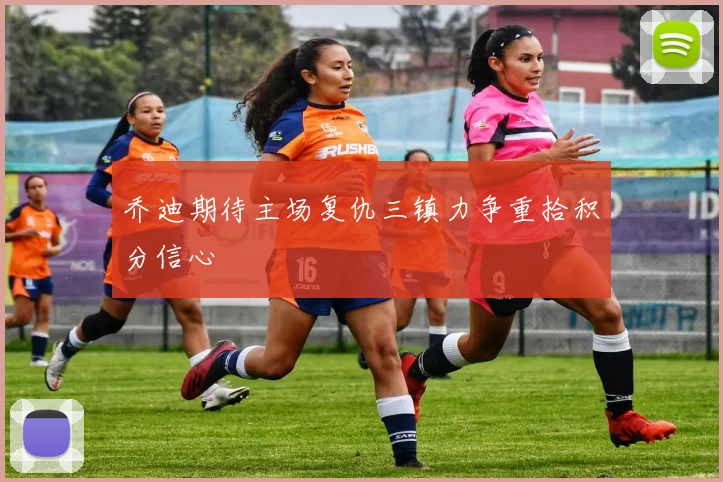 乔迪期待主场复仇三镇力争重拾积分信心