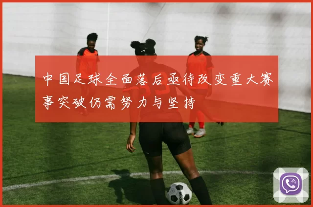 中国足球全面落后亟待改变重大赛事突破仍需努力与坚持