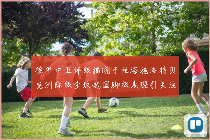 德甲中卫评级揭晓于帕塔施洛特贝克洲际级金玟哉国脚级表现引关注