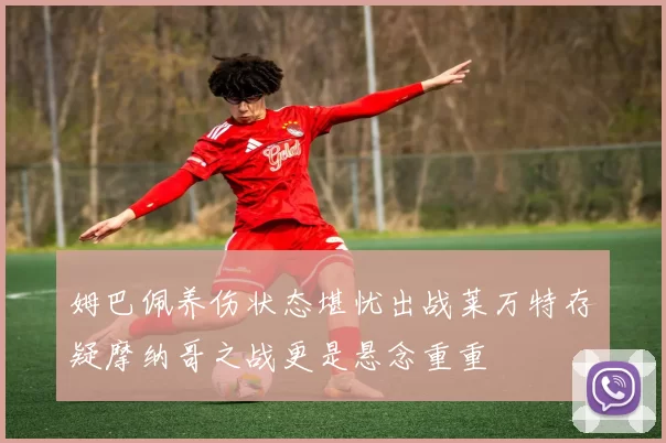姆巴佩养伤状态堪忧出战莱万特存疑摩纳哥之战更是悬念重重