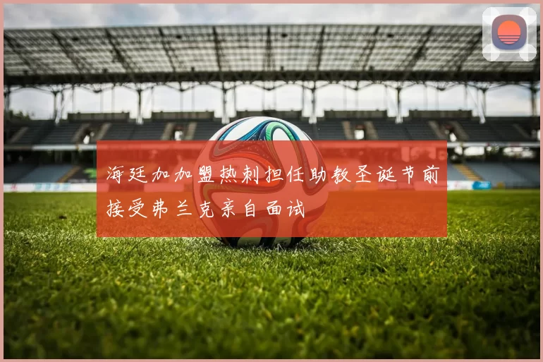 海廷加加盟热刺担任助教圣诞节前接受弗兰克亲自面试