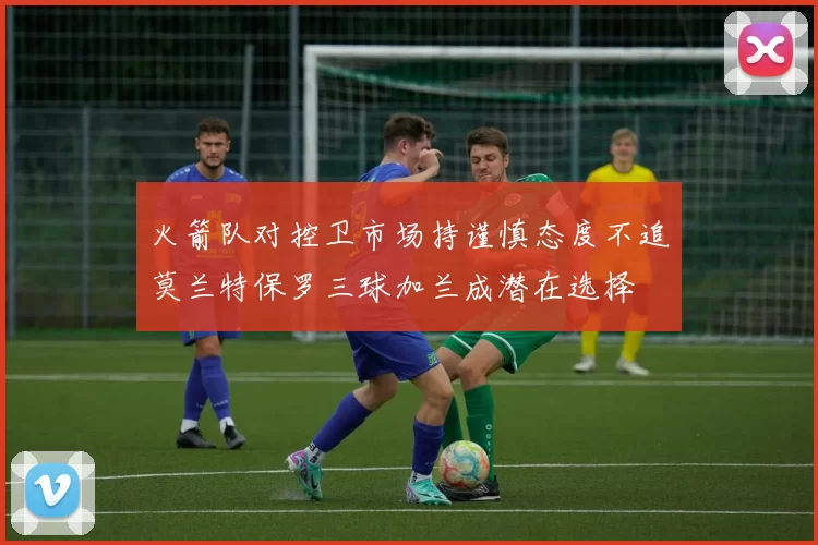 火箭队对控卫市场持谨慎态度不追莫兰特保罗三球加兰成潜在选择